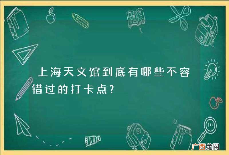 上海天文馆到底有哪些不容错过的打卡点？