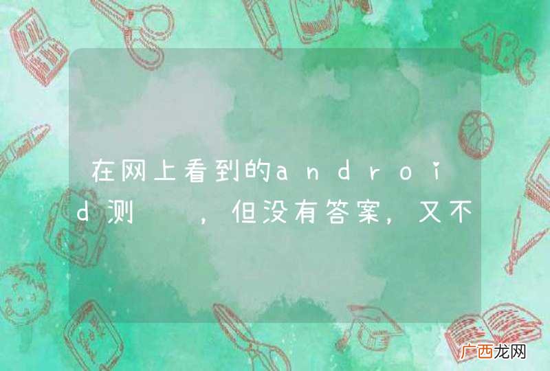 在网上看到的android测试题，但没有答案，又不懂怎么做，求解