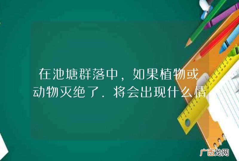 在池塘群落中,如果植物或动物灭绝了.将会出现什么情况...
