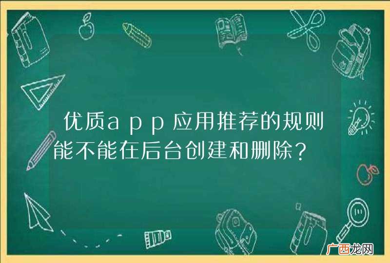 优质app应用推荐的规则能不能在后台创建和删除?