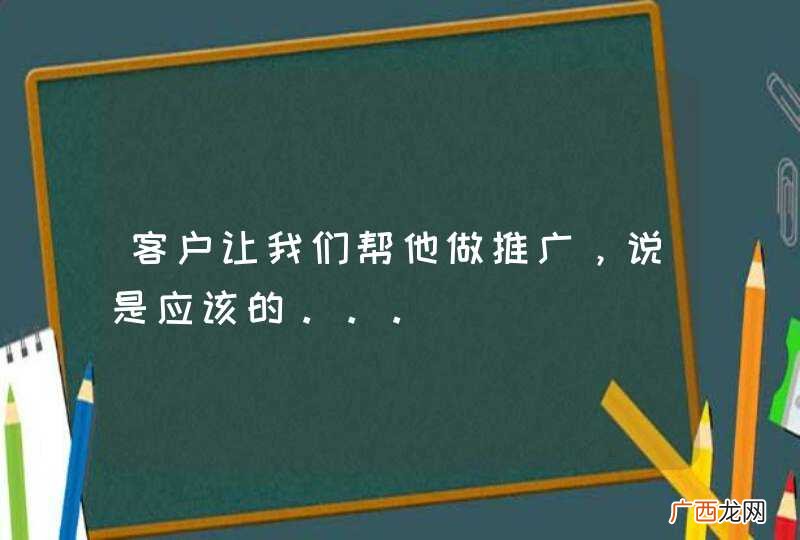 客户让我们帮他做推广，说是应该的。。。