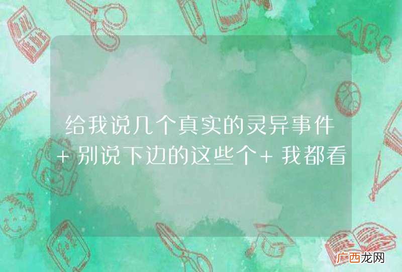 给我说几个真实的灵异事件 别说下边的这些个 我都看过了 高悬赏加分最低200 要绝对真实的 不真不给分