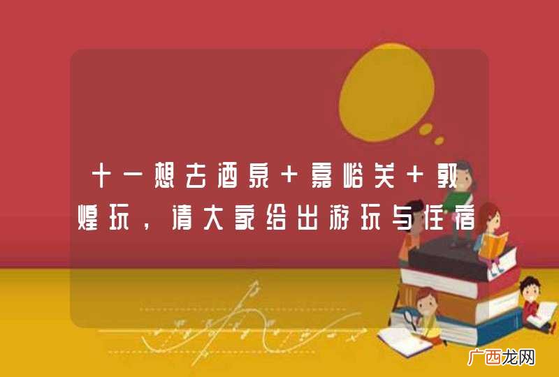 十一想去酒泉 嘉峪关 敦煌玩，请大家给出游玩与住宿的安排，谢谢！
