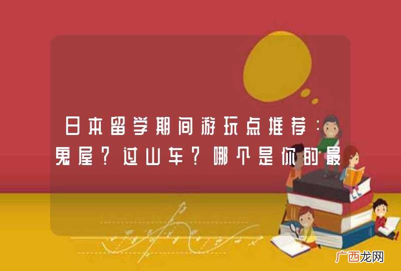 日本留学期间游玩点推荐：鬼屋？过山车？哪个是你的最爱？