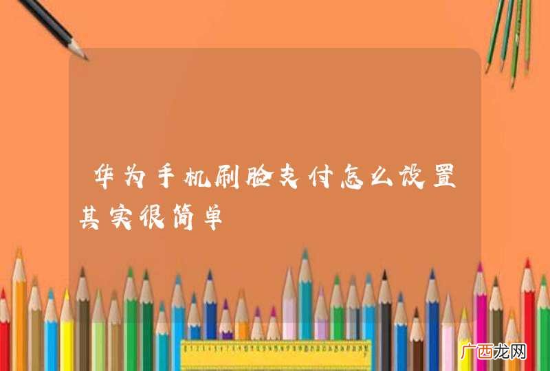 华为手机刷脸支付怎么设置其实很简单