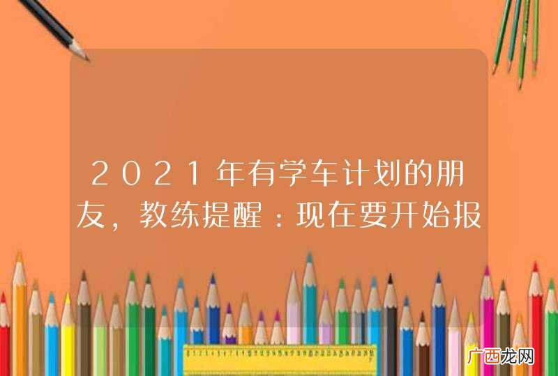 2021年有学车计划的朋友，教练提醒：现在要开始报名了！