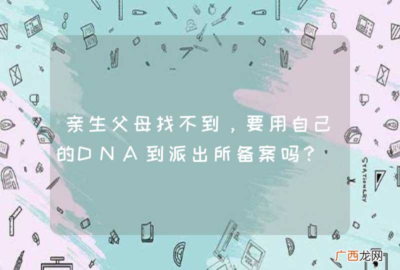 亲生父母找不到，要用自己的DNA到派出所备案吗？