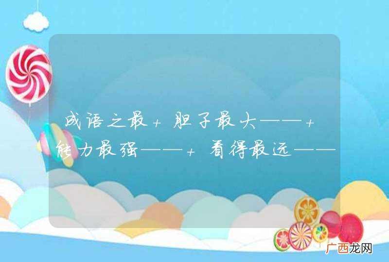 成语之最 胆子最大—— 能力最强—— 看得最远—— 行走最快—— 胸怀最宽—— 身体最棒——