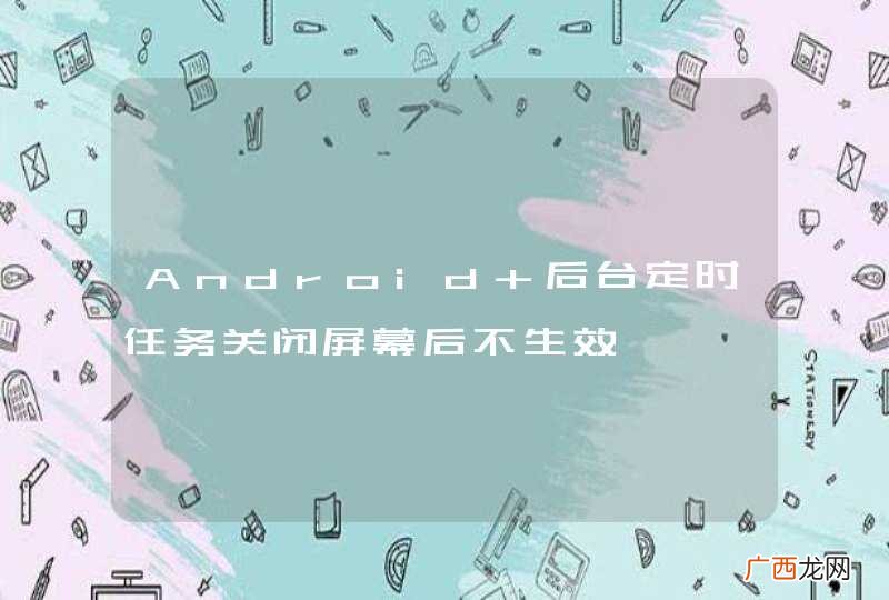 Android 后台定时任务关闭屏幕后不生效