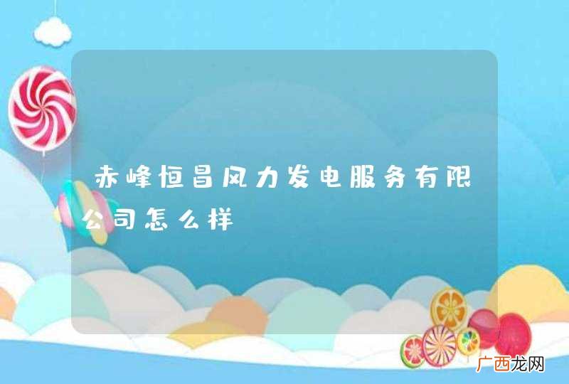 赤峰恒昌风力发电服务有限公司怎么样？