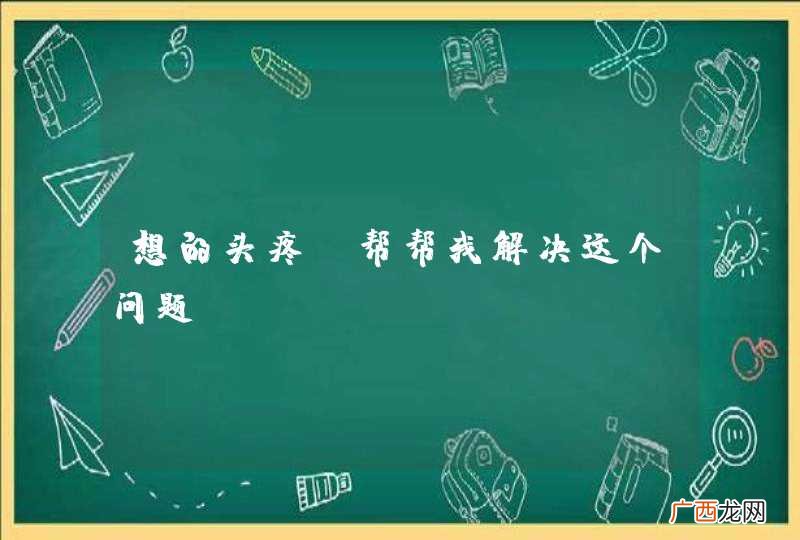 想的头疼，帮帮我解决这个问题