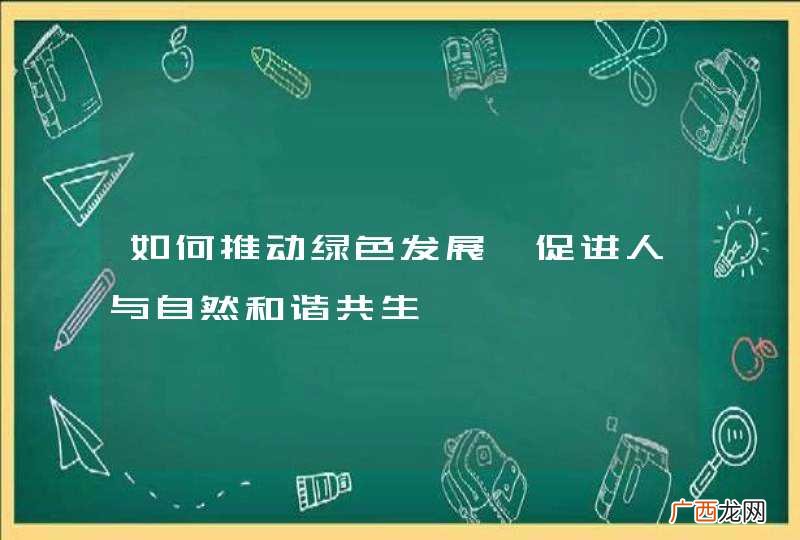 如何推动绿色发展,促进人与自然和谐共生