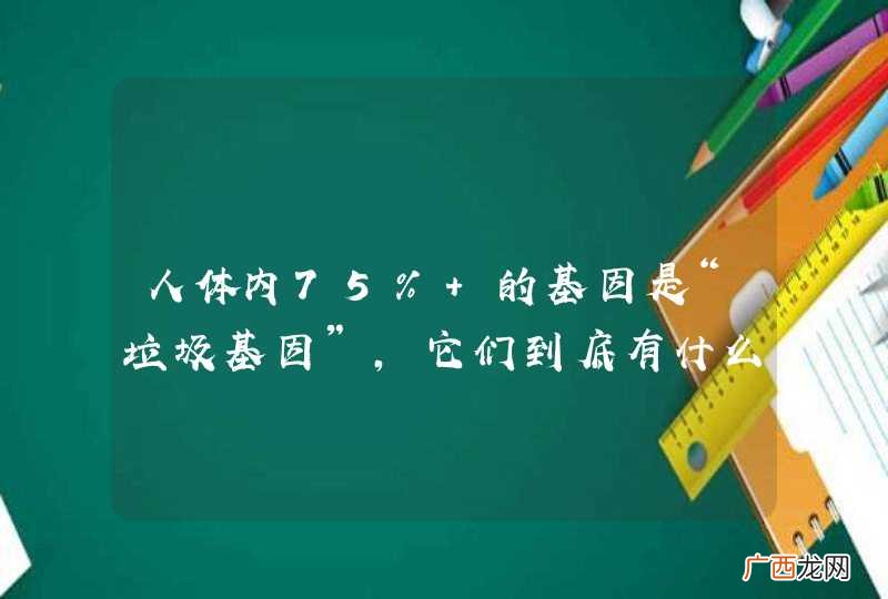 人体内75% 的基因是“垃圾基因”，它们到底有什么用？