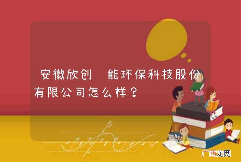 安徽欣创节能环保科技股份有限公司怎么样？