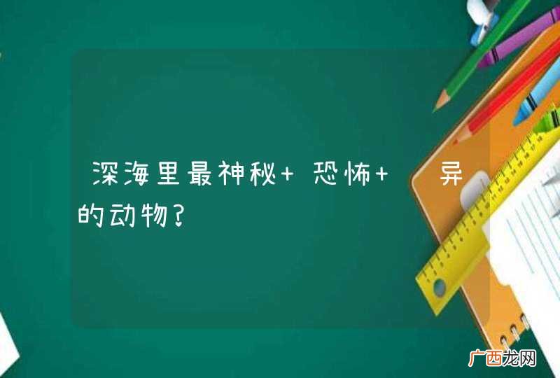 深海里最神秘 恐怖 诡异的动物?