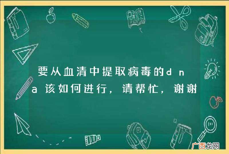 要从血清中提取病毒的dna该如何进行，请帮忙，谢谢 已解决