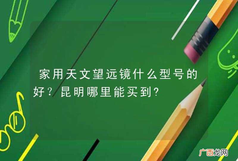 家用天文望远镜什么型号的好?昆明哪里能买到?