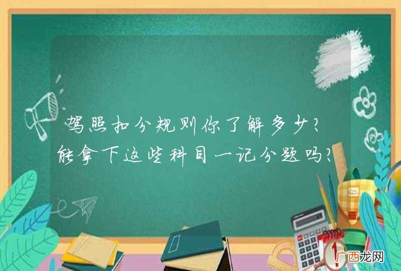 驾照扣分规则你了解多少？能拿下这些科目一记分题吗？