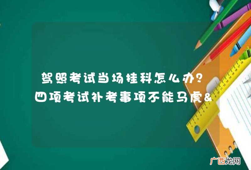 驾照考试当场挂科怎么办?四项考试补考事项不能马虎>>>