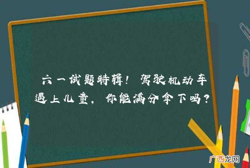 六一试题特辑!驾驶机动车遇上儿童,你能满分拿下吗?