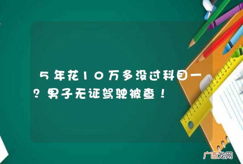 5年花10万多没过科目一？男子无证驾驶被查！