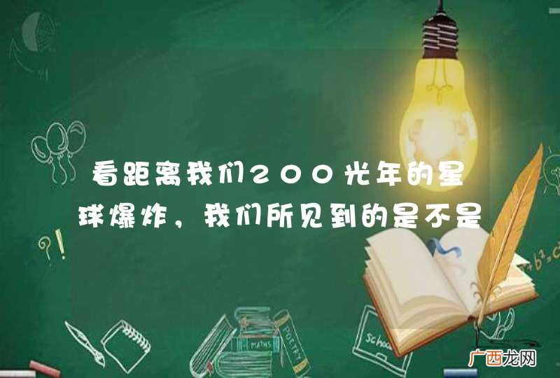 看距离我们200光年的星球爆炸，我们所见到的是不是200年前的状况？