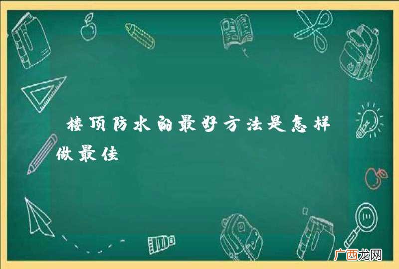 楼顶防水的最好方法是怎样做最佳