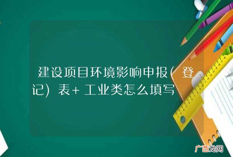 登记 建设项目环境影响申报表 工业类怎么填写