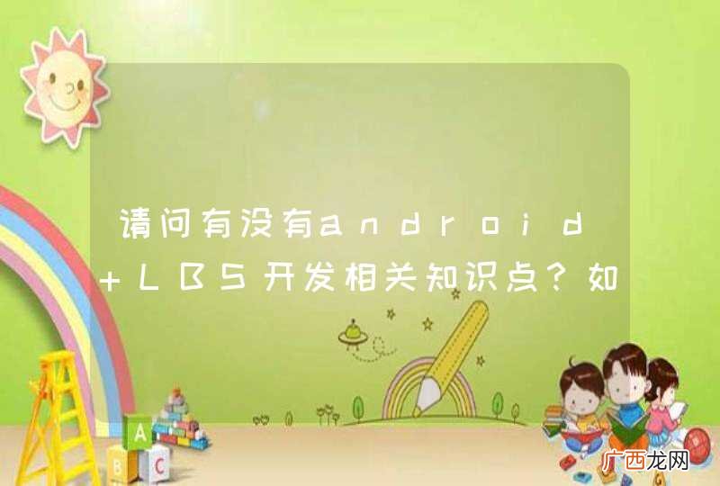 请问有没有android LBS开发相关知识点？如何去开发？有没有具体步骤？