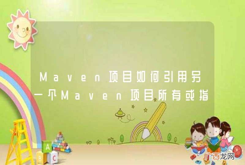 Maven项目如何引用另一个Maven项目所有或指定模块及JAR