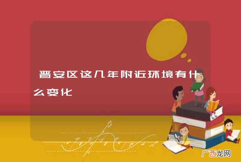 晋安区这几年附近环境有什么变化