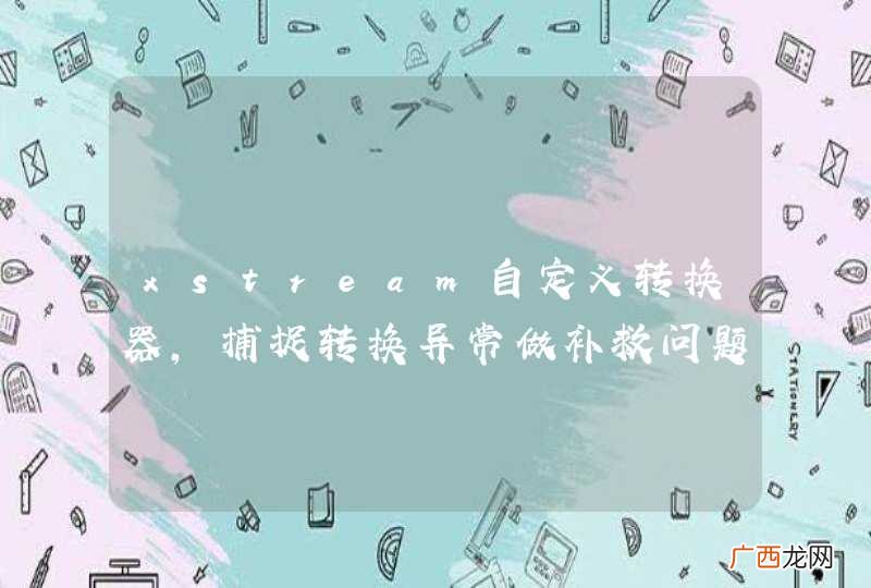 xstream自定义转换器，捕捉转换异常做补救问题