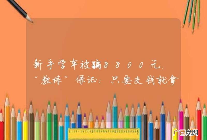 新手学车被骗8800元，“教练”保证：只要交钱就拿证？