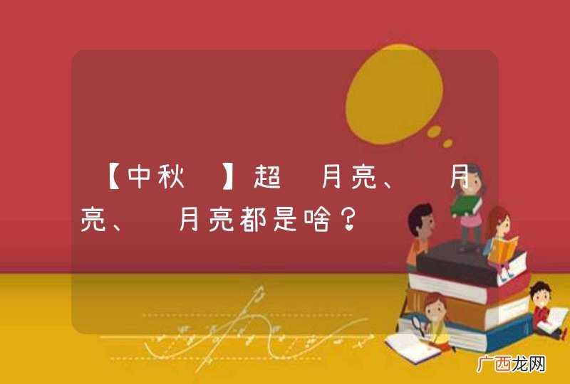 【中秋节】超级月亮、红月亮、蓝月亮都是啥？