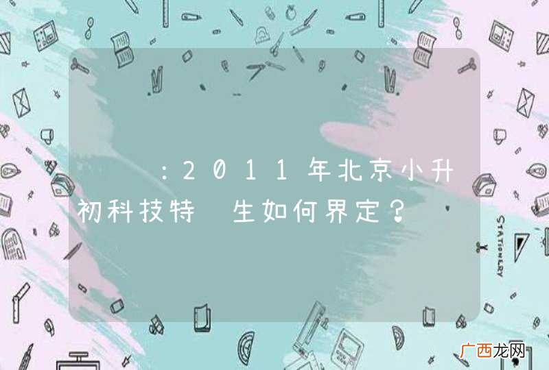 请问：2011年北京小升初科技特长生如何界定？