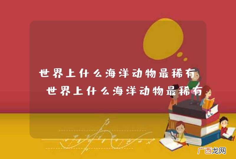 世界上什么海洋动物最稀有，世界上什么海洋动物最稀有