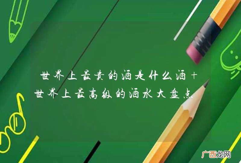 世界上最贵的酒是什么酒 世界上最高级的酒水大盘点