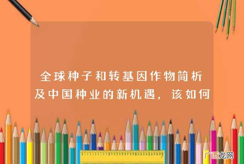 全球种子和转基因作物简析及中国种业的新机遇，该如何发展？