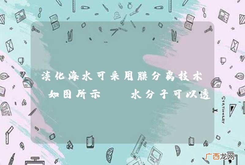 如图所示 淡化海水可采用膜分离技术．水分子可以透过膜（海水中其它离子不能透过）进入左侧的池子，从