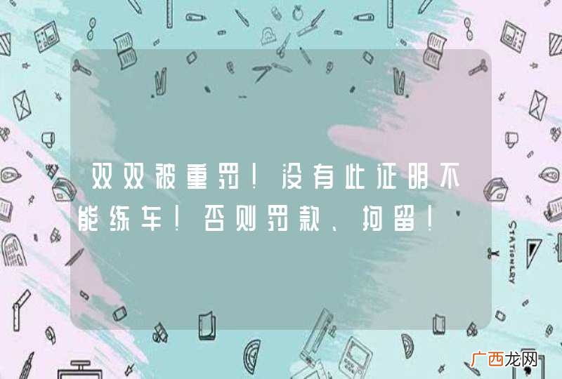 双双被重罚！没有此证明不能练车！否则罚款、拘留！