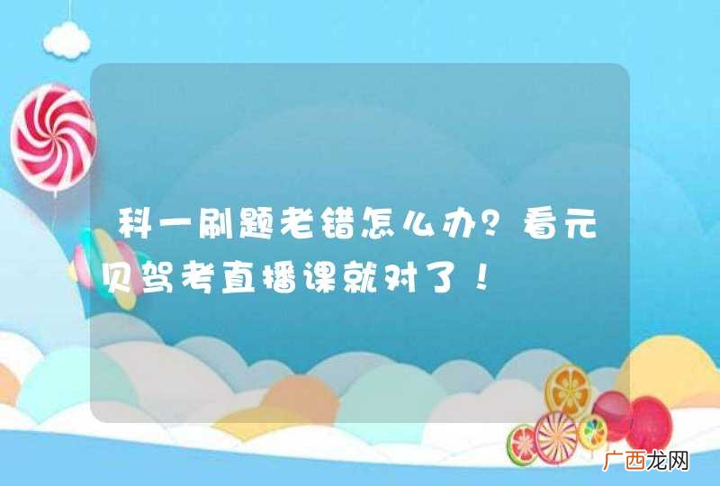 科一刷题老错怎么办？看元贝驾考直播课就对了！