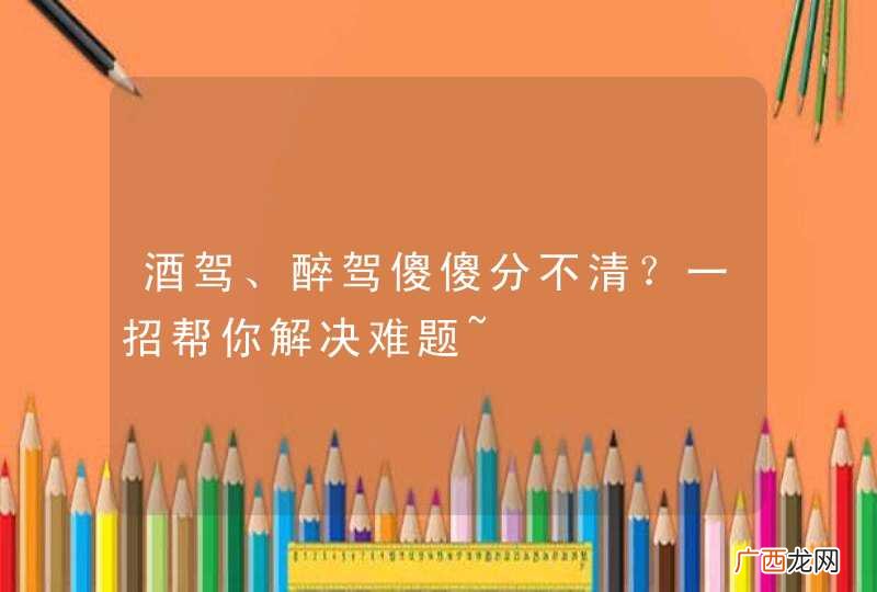 酒驾、醉驾傻傻分不清？一招帮你解决难题~