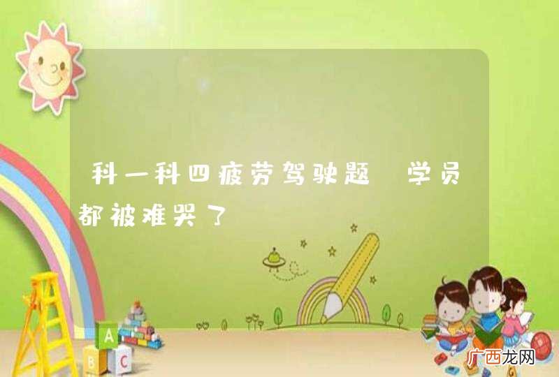 科一科四疲劳驾驶题，学员都被难哭了！