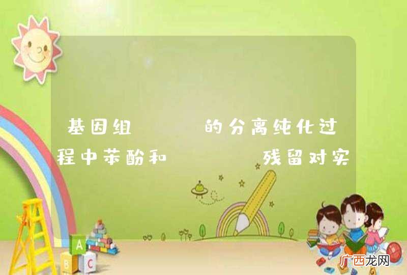 基因组DNA的分离纯化过程中苯酚和EDTA残留对实验有什么影响