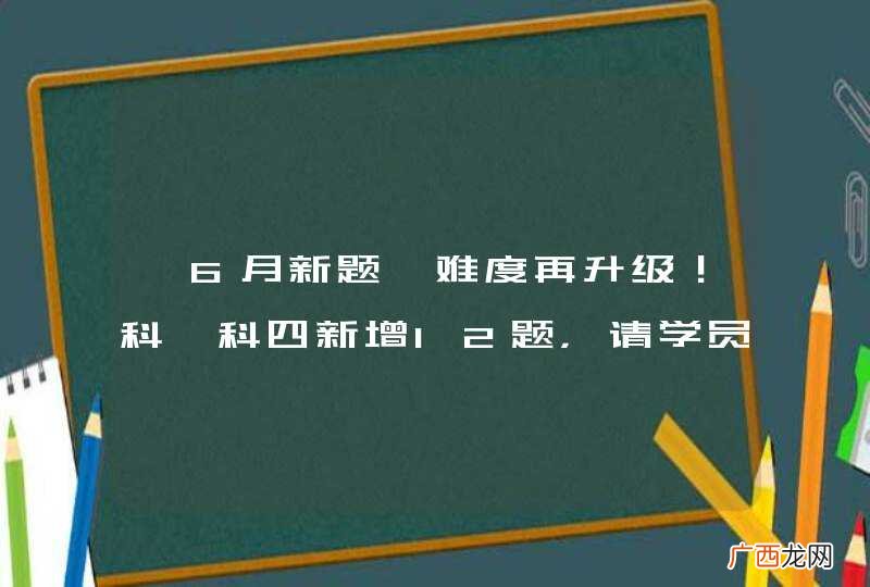 【6月新题】难度再升级！科一科四新增12题，请学员立即更新！