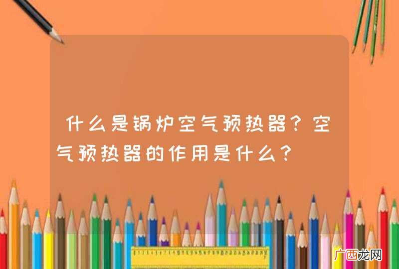 什么是锅炉空气预热器？空气预热器的作用是什么？