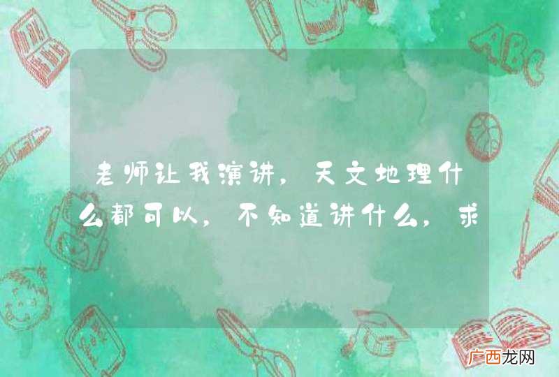 老师让我演讲，天文地理什么都可以，不知道讲什么，求一份演讲稿.