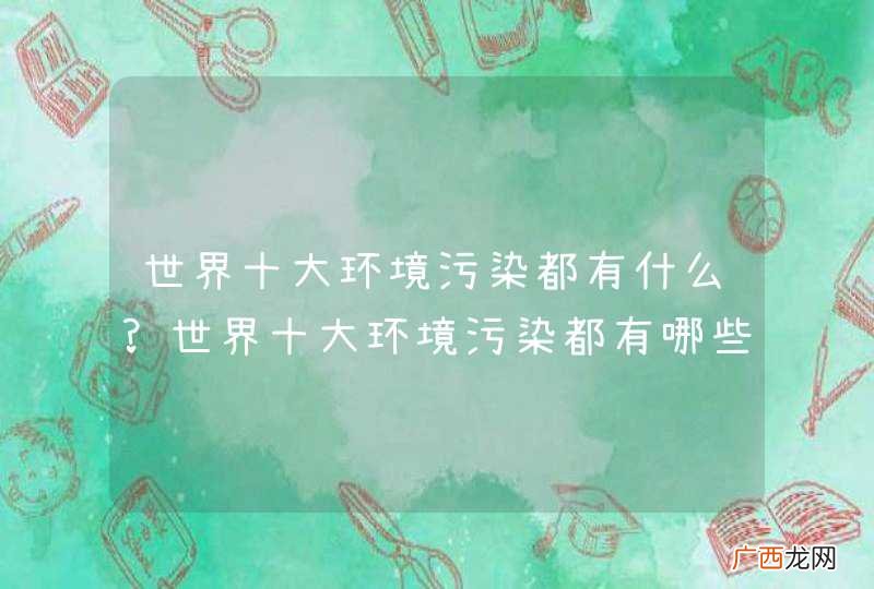 世界十大环境污染都有什么?世界十大环境污染都有哪些?