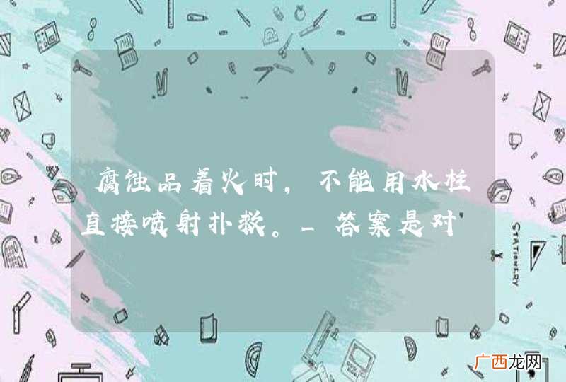 腐蚀品着火时，不能用水柱直接喷射扑救。_答案是对
