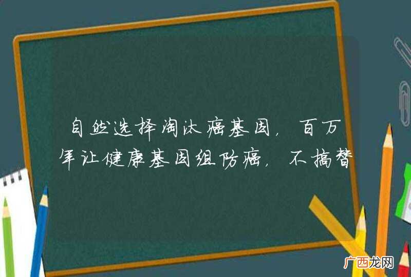 自然选择淘汰癌基因，百万年让健康基因组防癌，不搞替罪羊。医学界淘汰健基因组以后，让癌基因组去防癌？